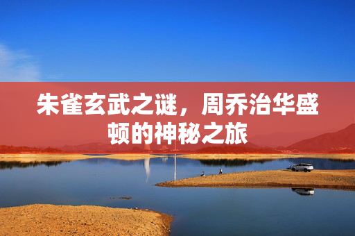 朱雀玄武之谜，周乔治华盛顿的神秘之旅