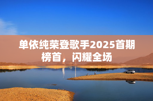单依纯荣登歌手2025首期榜首，闪耀全场