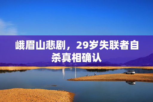 峨眉山悲剧，29岁失联者自杀真相确认