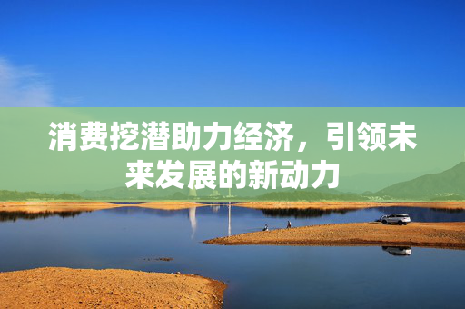 消费挖潜助力经济，引领未来发展的新动力