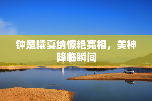 钟楚曦戛纳惊艳亮相，美神降临瞬间