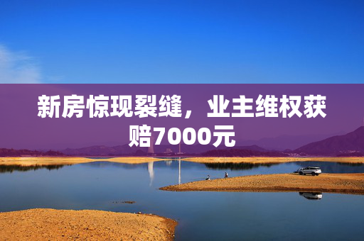 新房惊现裂缝，业主维权获赔7000元