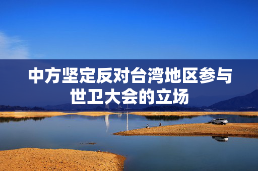 中方坚定反对台湾地区参与世卫大会的立场
