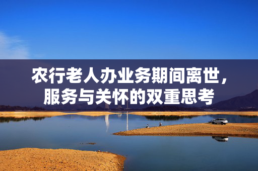 农行老人办业务期间离世，服务与关怀的双重思考