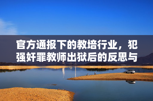 官方通报下的教培行业，犯强奸罪教师出狱后的反思与行动指南