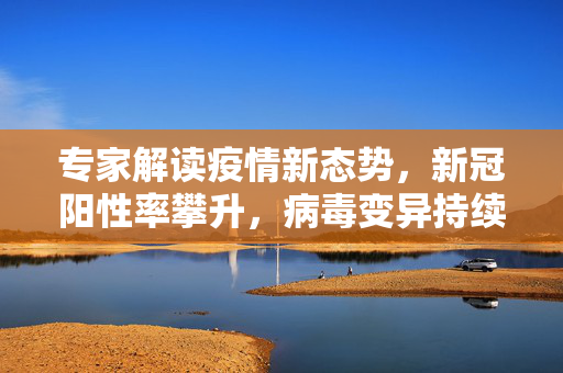 专家解读疫情新态势，新冠阳性率攀升，病毒变异持续