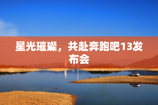 星光璀璨，共赴奔跑吧13发布会