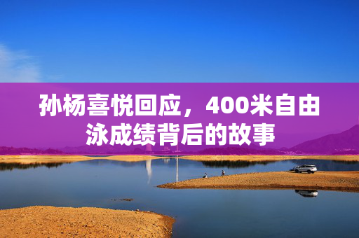 孙杨喜悦回应，400米自由泳成绩背后的故事