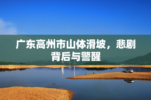 广东高州市山体滑坡，悲剧背后与警醒