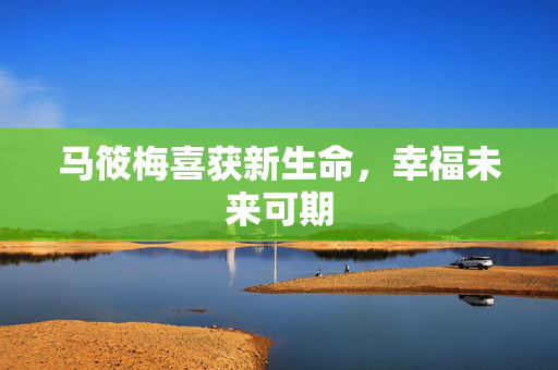 马筱梅喜获新生命，幸福未来可期