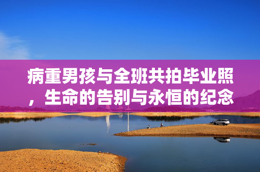 病重男孩与全班共拍毕业照，生命的告别与永恒的纪念