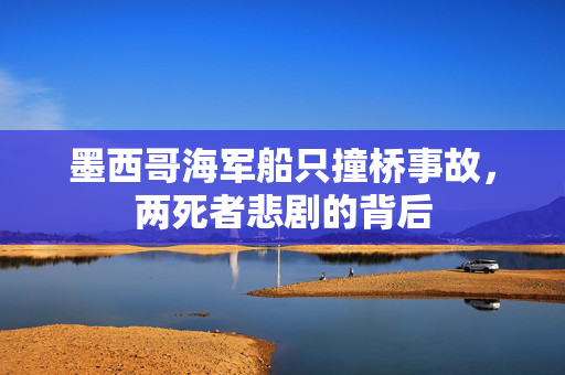 墨西哥海军船只撞桥事故，两死者悲剧的背后