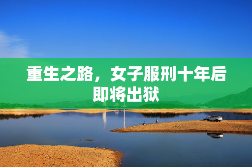 重生之路，女子服刑十年后即将出狱