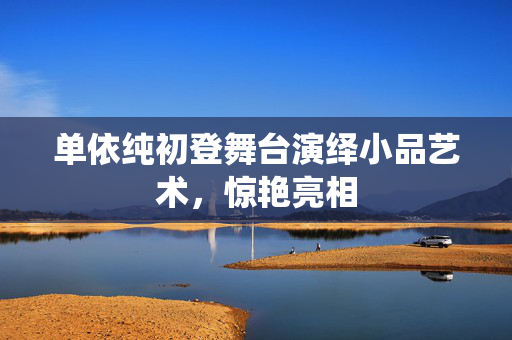 单依纯初登舞台演绎小品艺术，惊艳亮相