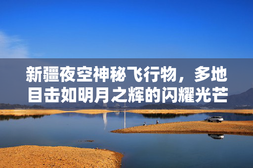 新疆夜空神秘飞行物，多地目击如明月之辉的闪耀光芒
