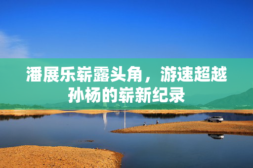 潘展乐崭露头角，游速超越孙杨的崭新纪录