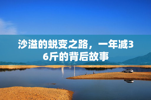 沙溢的蜕变之路，一年减36斤的背后故事