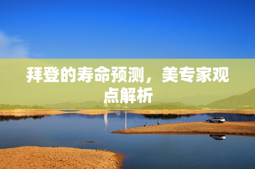 拜登的寿命预测，美专家观点解析