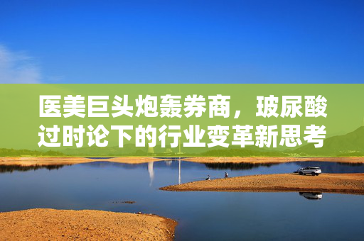 医美巨头炮轰券商，玻尿酸过时论下的行业变革新思考