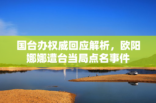 国台办权威回应解析，欧阳娜娜遭台当局点名事件