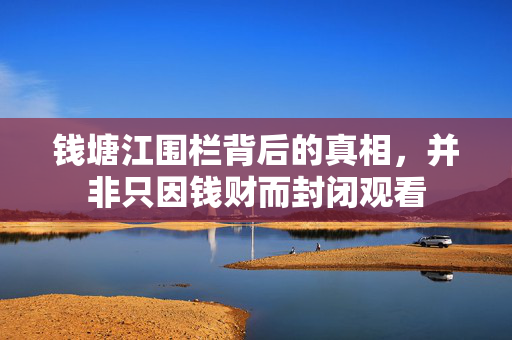 钱塘江围栏背后的真相，并非只因钱财而封闭观看