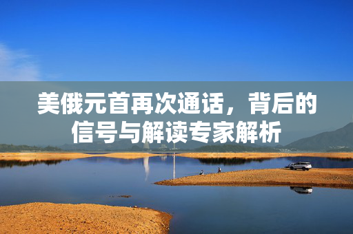 美俄元首再次通话，背后的信号与解读专家解析