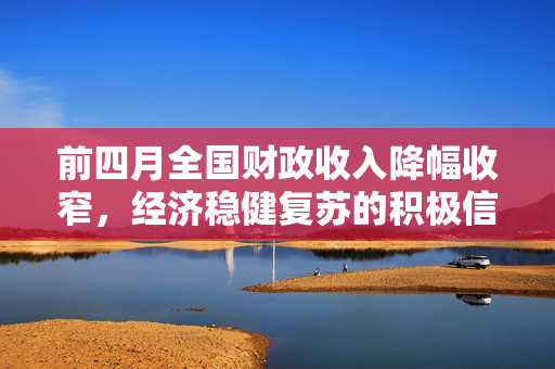 前四月全国财政收入降幅收窄，经济稳健复苏的积极信号