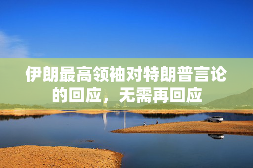 伊朗最高领袖对特朗普言论的回应，无需再回应