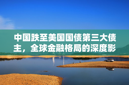 中国跌至美国国债第三大债主，全球金融格局的深度影响