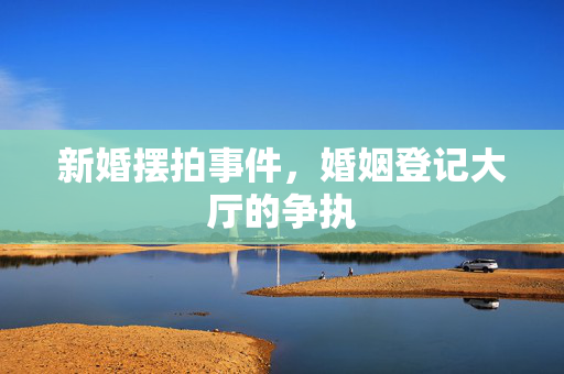 新婚摆拍事件，婚姻登记大厅的争执