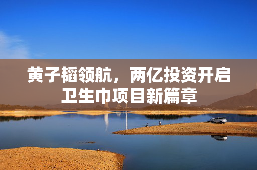 黄子韬领航，两亿投资开启卫生巾项目新篇章