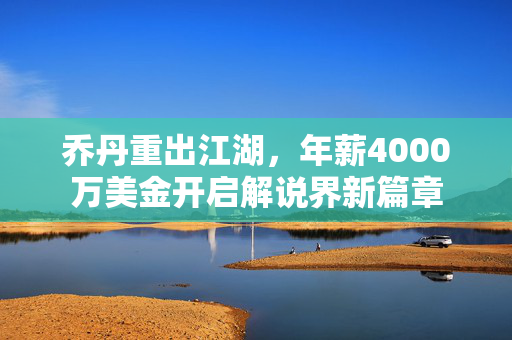 乔丹重出江湖，年薪4000万美金开启解说界新篇章