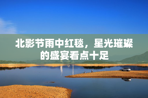 北影节雨中红毯，星光璀璨的盛宴看点十足