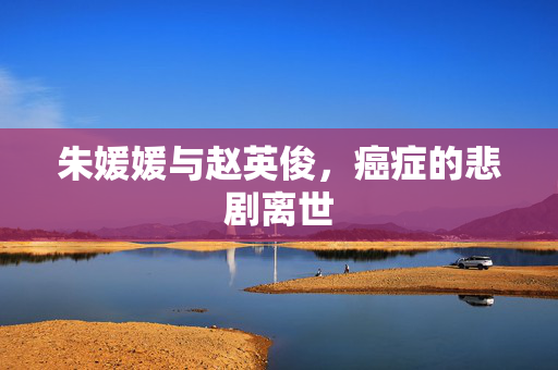朱媛媛与赵英俊，癌症的悲剧离世