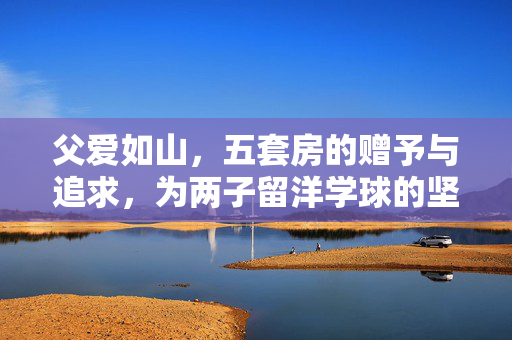 父爱如山，五套房的赠予与追求，为两子留洋学球的坚定支持
