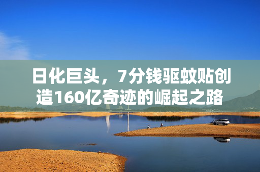 日化巨头，7分钱驱蚊贴创造160亿奇迹的崛起之路