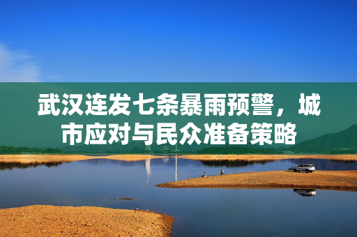 武汉连发七条暴雨预警，城市应对与民众准备策略