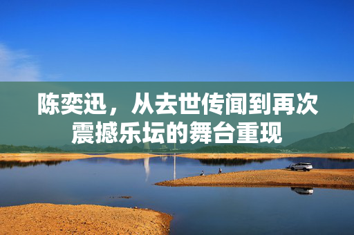 陈奕迅，从去世传闻到再次震撼乐坛的舞台重现
