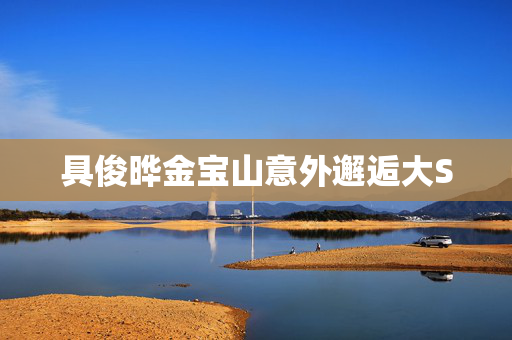 具俊晔金宝山意外邂逅大S