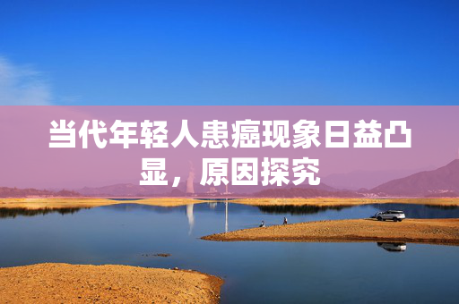 当代年轻人患癌现象日益凸显，原因探究