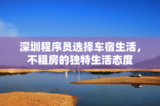 深圳程序员选择车宿生活，不租房的独特生活态度