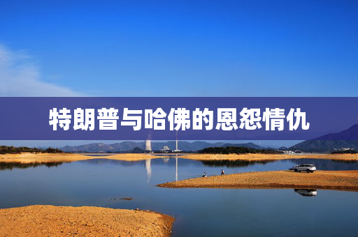 特朗普与哈佛的恩怨情仇