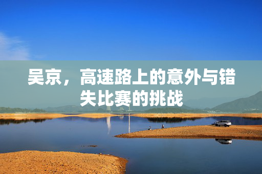 吴京，高速路上的意外与错失比赛的挑战
