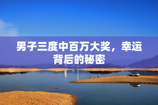 男子三度中百万大奖，幸运背后的秘密
