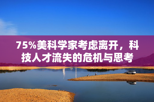 75%美科学家考虑离开，科技人才流失的危机与思考