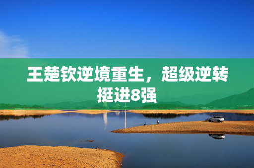 王楚钦逆境重生，超级逆转挺进8强