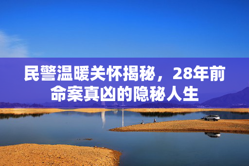 民警温暖关怀揭秘，28年前命案真凶的隐秘人生