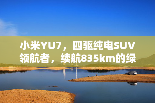 小米YU7，四驱纯电SUV领航者，续航835km的绿色出行新标杆