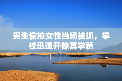 男生偷拍女性当场被抓，学校迅速开除其学籍