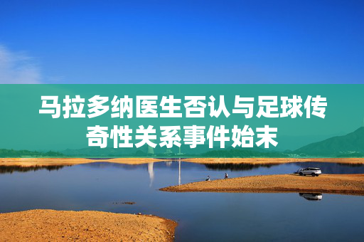 马拉多纳医生否认与足球传奇性关系事件始末